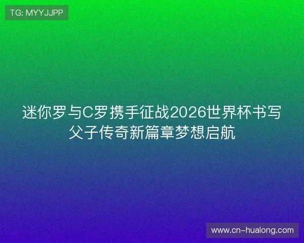 迷你罗与C罗携手征战2026世界杯书写父子传奇新篇章梦想启航